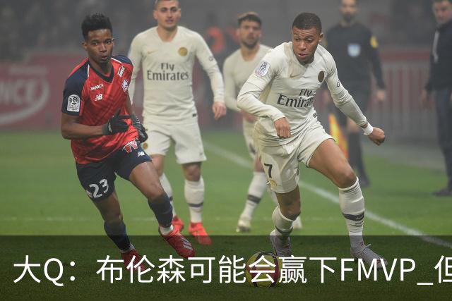 大Q：布伦森可能会赢下FMVP 但阿努诺比才是球队MVP